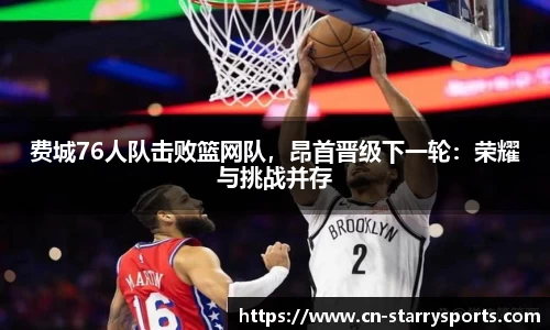 费城76人队击败篮网队，昂首晋级下一轮：荣耀与挑战并存